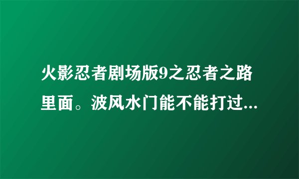 火影忍者剧场版9之忍者之路里面。波风水门能不能打过现实中的面具男——班