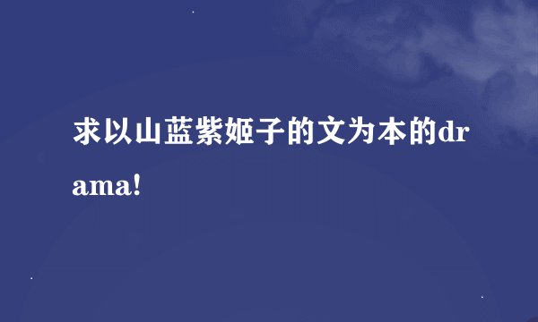 求以山蓝紫姬子的文为本的drama!