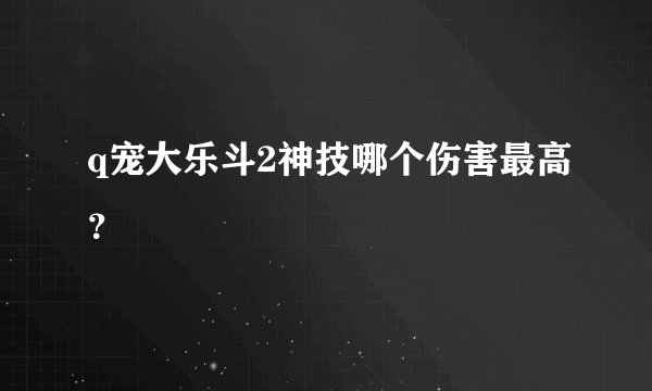 q宠大乐斗2神技哪个伤害最高？