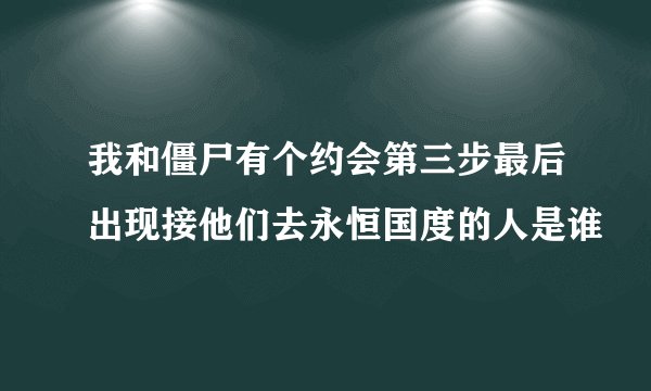 我和僵尸有个约会第三步最后出现接他们去永恒国度的人是谁