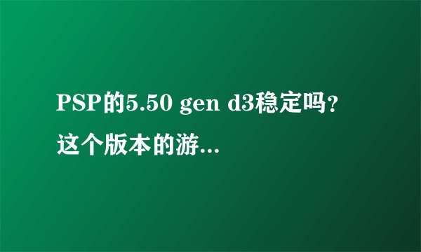 PSP的5.50 gen d3稳定吗？这个版本的游戏下载了一定可以玩吗？