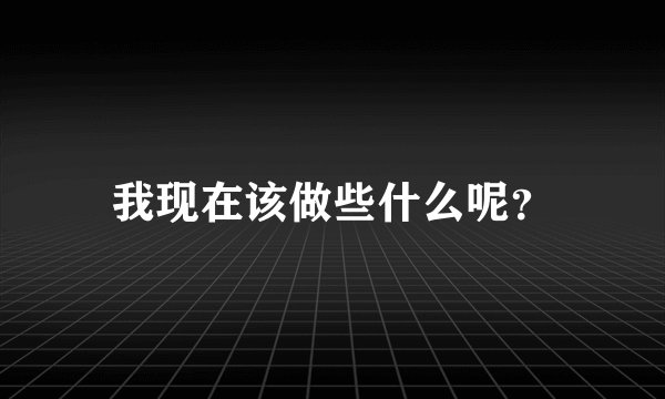 我现在该做些什么呢？