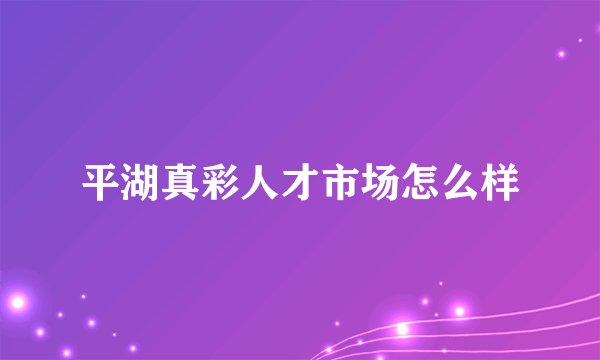 平湖真彩人才市场怎么样