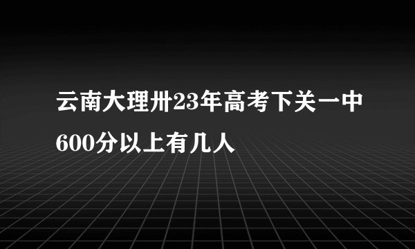 云南大理卅23年高考下关一中600分以上有几人
