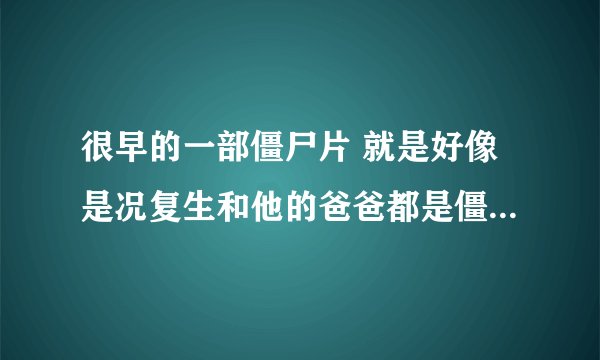 很早的一部僵尸片 就是好像是况复生和他的爸爸都是僵尸但是他的爸爸不是况天佑而是另一个人...