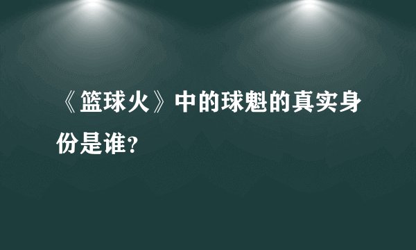《篮球火》中的球魁的真实身份是谁？