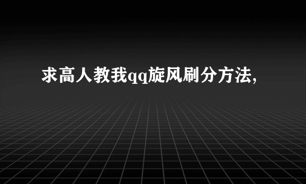 求高人教我qq旋风刷分方法,