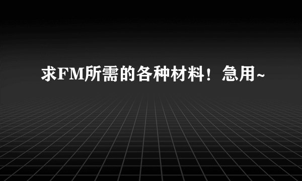 求FM所需的各种材料！急用~