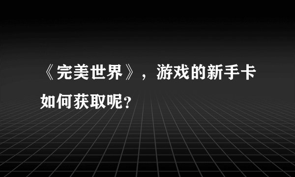 《完美世界》，游戏的新手卡如何获取呢？