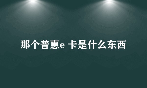 那个普惠e 卡是什么东西