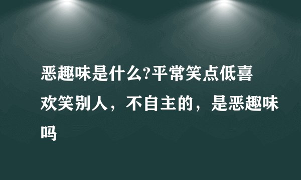 恶趣味是什么?平常笑点低喜欢笑别人，不自主的，是恶趣味吗