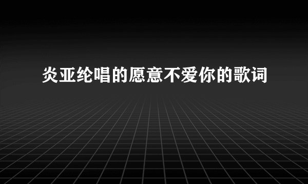 炎亚纶唱的愿意不爱你的歌词