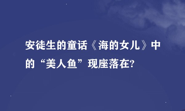 安徒生的童话《海的女儿》中的“美人鱼”现座落在?