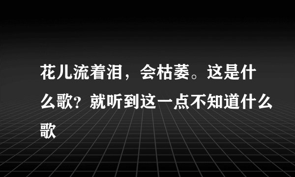 花儿流着泪，会枯萎。这是什么歌？就听到这一点不知道什么歌
