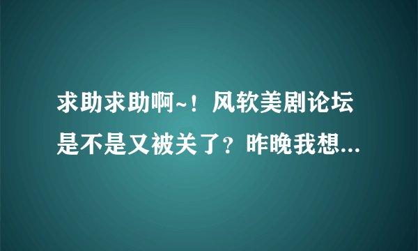 求助求助啊~！风软美剧论坛是不是又被关了？昨晚我想上去看 好像网页被删除了。。这不是要我命啊~我的美剧