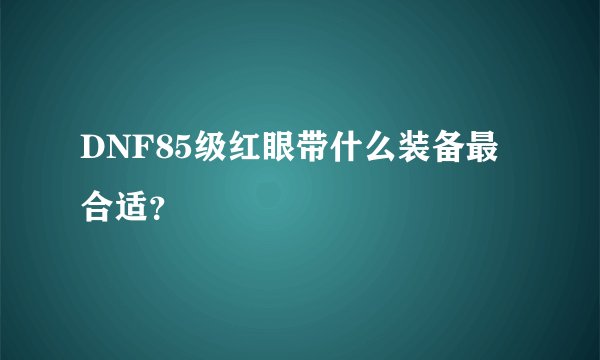 DNF85级红眼带什么装备最合适？