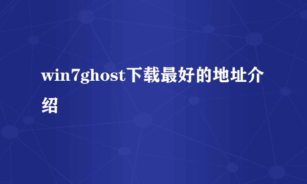 win7ghost下载最好的地址介绍