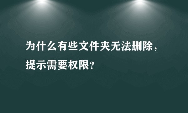 为什么有些文件夹无法删除，提示需要权限？