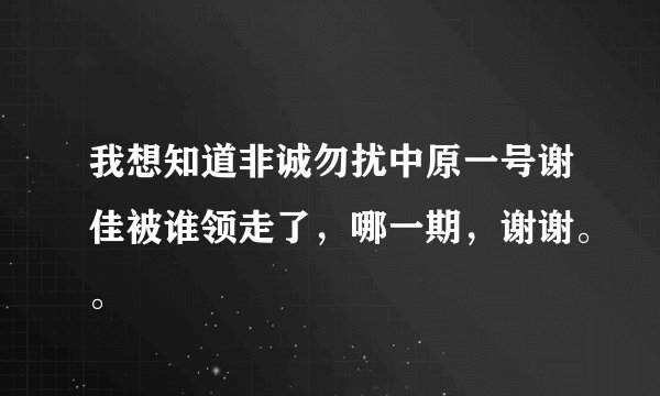 我想知道非诚勿扰中原一号谢佳被谁领走了，哪一期，谢谢。。