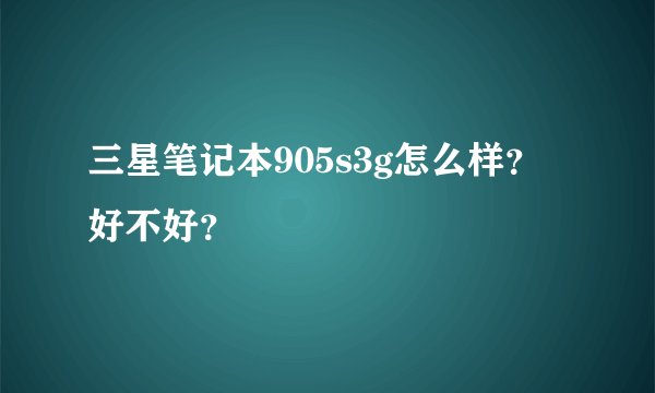 三星笔记本905s3g怎么样？好不好？