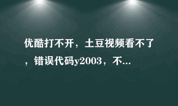 优酷打不开，土豆视频看不了，错误代码y2003，不知道什么情况，其他视频网站的视频都能看