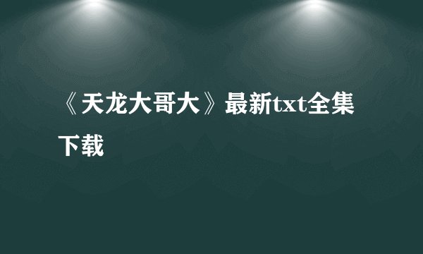 《天龙大哥大》最新txt全集下载