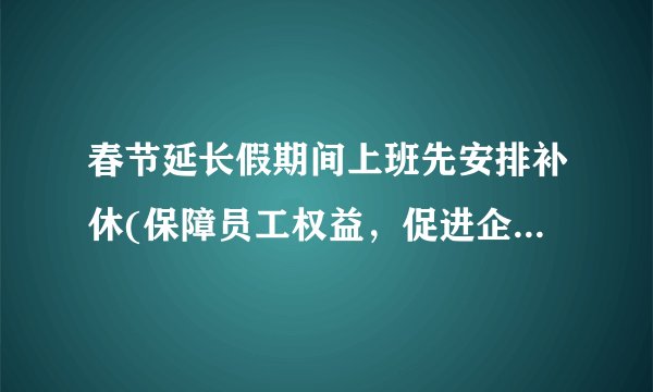 春节延长假期间上班先安排补休(保障员工权益，促进企业发展)