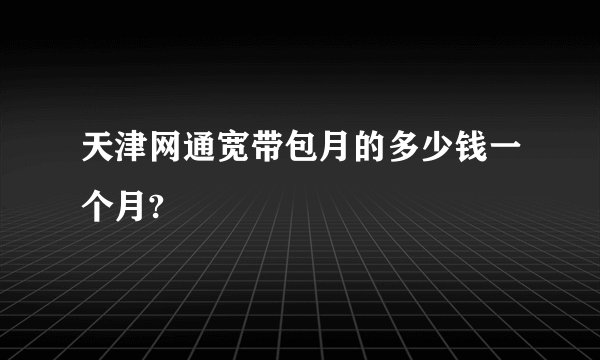 天津网通宽带包月的多少钱一个月?