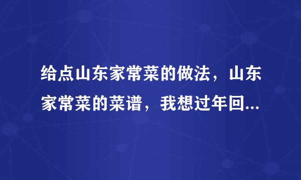 给点山东家常菜的做法，山东家常菜的菜谱，我想过年回家做给父母吃。