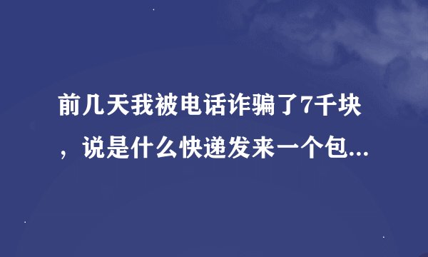 前几天我被电话诈骗了7千块，说是什么快递发来一个包裹跟什么洗黑钱有关的大家不要上当了，大家不要上当了