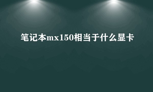 笔记本mx150相当于什么显卡