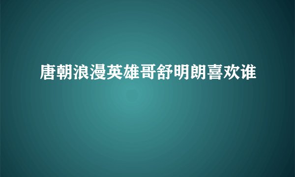 唐朝浪漫英雄哥舒明朗喜欢谁