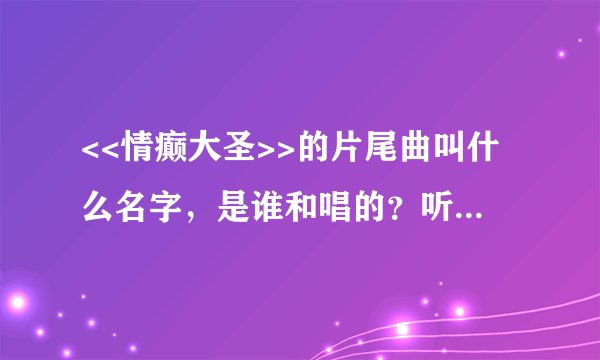 <<情癫大圣>>的片尾曲叫什么名字，是谁和唱的？听过之后感觉很好，希望大家帮个忙。谢谢！~~~