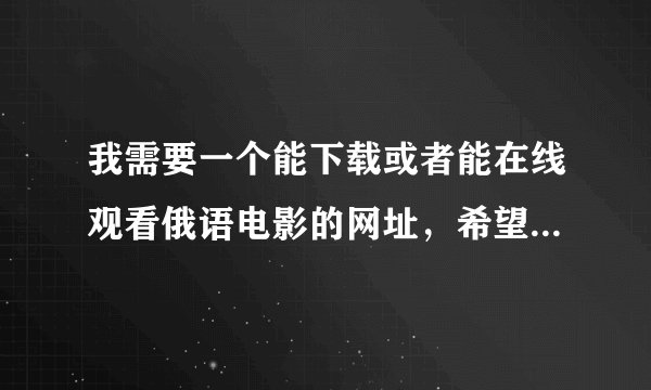我需要一个能下载或者能在线观看俄语电影的网址，希望大家帮忙！或者你给我提几个有名的俄语电影也行！