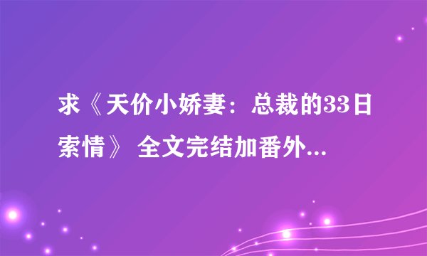 求《天价小娇妻：总裁的33日索情》 全文完结加番外的TXT版