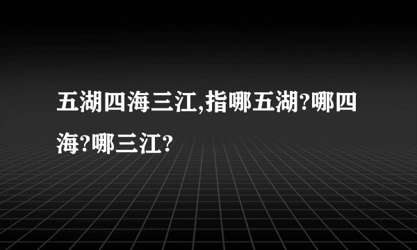 五湖四海三江,指哪五湖?哪四海?哪三江?