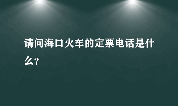 请问海口火车的定票电话是什么？