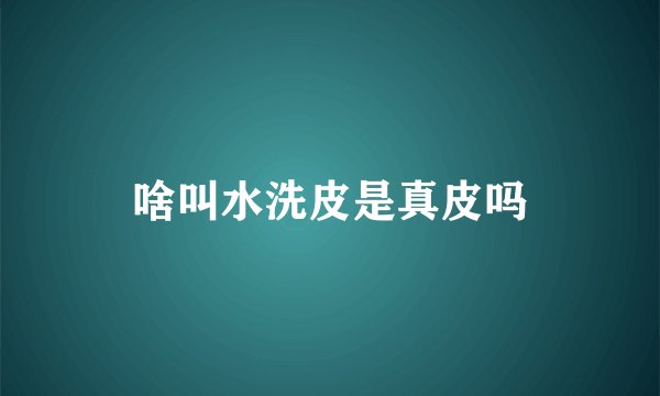 啥叫水洗皮是真皮吗