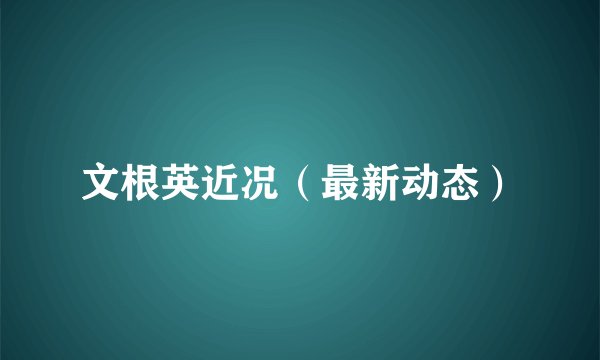 文根英近况（最新动态）