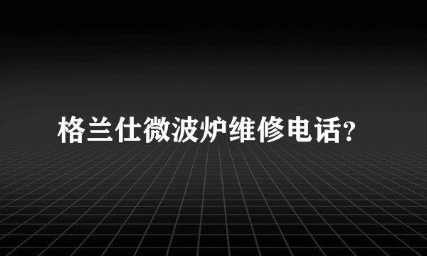 格兰仕微波炉维修电话？
