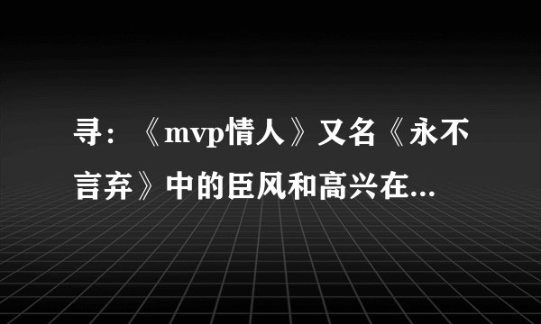 寻：《mvp情人》又名《永不言弃》中的臣风和高兴在pk篮球时的插曲？？