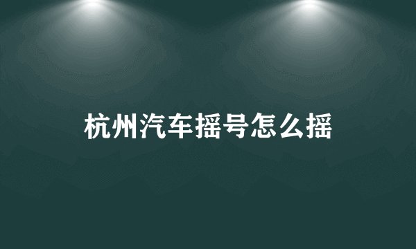 杭州汽车摇号怎么摇