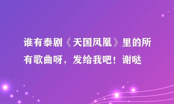 谁有泰剧《天国凤凰》里的所有歌曲呀，发给我吧！谢哒