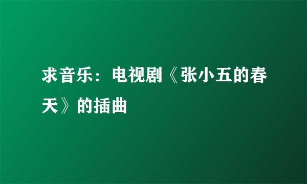 求音乐：电视剧《张小五的春天》的插曲