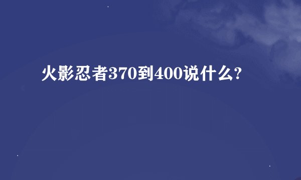 火影忍者370到400说什么?