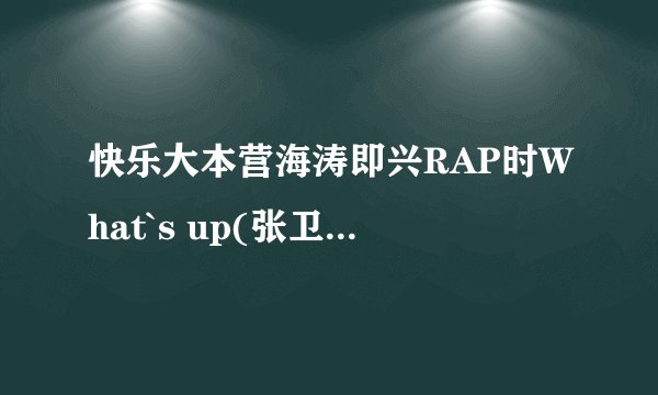 快乐大本营海涛即兴RAP时What`s up(张卫健听成脏口我操)那句话中文大概什么意思？