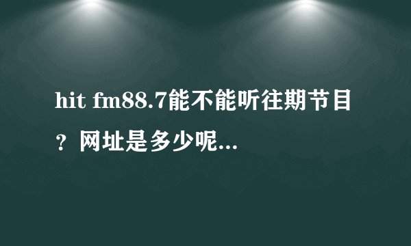 hit fm88.7能不能听往期节目？网址是多少呢？谢谢啊~~~