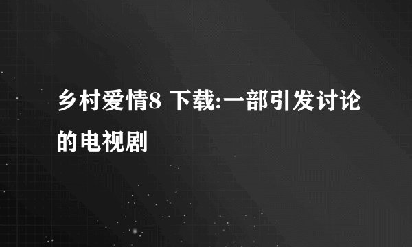 乡村爱情8 下载:一部引发讨论的电视剧