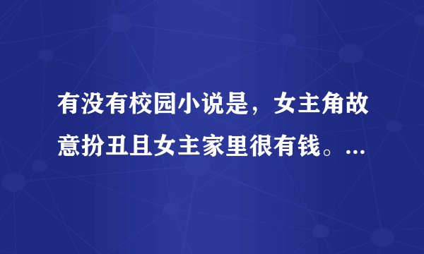 有没有校园小说是，女主角故意扮丑且女主家里很有钱。男主自然也不要差到哪里去。
