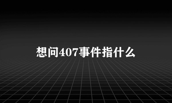 想问407事件指什么